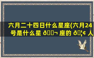 六月二十四日什么星座(六月24号是什么星 🐬 座的 🦢 人)